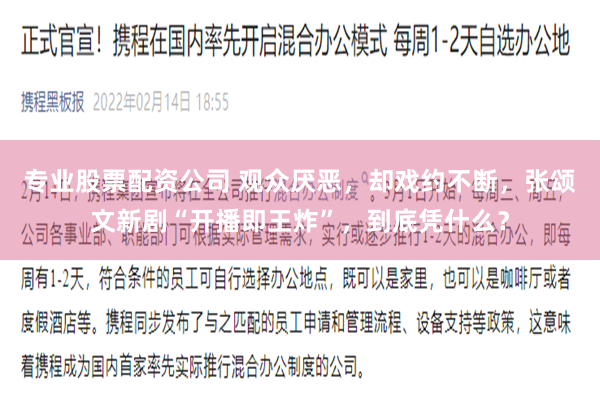 专业股票配资公司 观众厌恶，却戏约不断，张颂文新剧“开播即王炸”，到底凭什么？