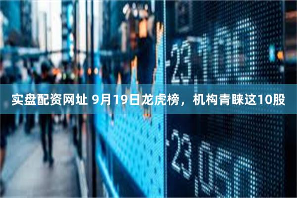 实盘配资网址 9月19日龙虎榜，机构青睐这10股