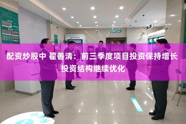 配资炒股中 翟善清：前三季度项目投资保持增长 投资结构继续优化