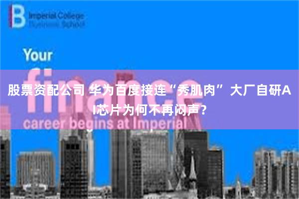 股票资配公司 华为百度接连“秀肌肉” 大厂自研AI芯片为何不再闷声？