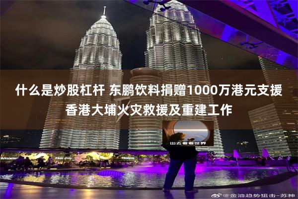 什么是炒股杠杆 东鹏饮料捐赠1000万港元支援香港大埔火灾救援及重建工作