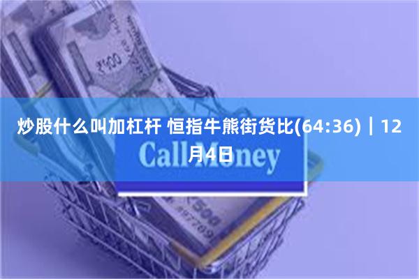 炒股什么叫加杠杆 恒指牛熊街货比(64:36)︱12月4日
