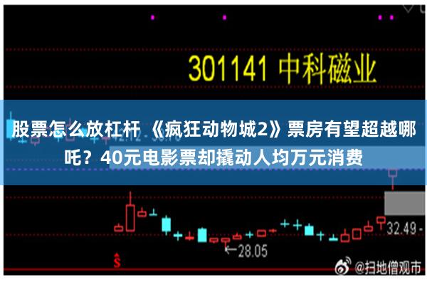 股票怎么放杠杆 《疯狂动物城2》票房有望超越哪吒?40元电影票却撬动人均万元消费