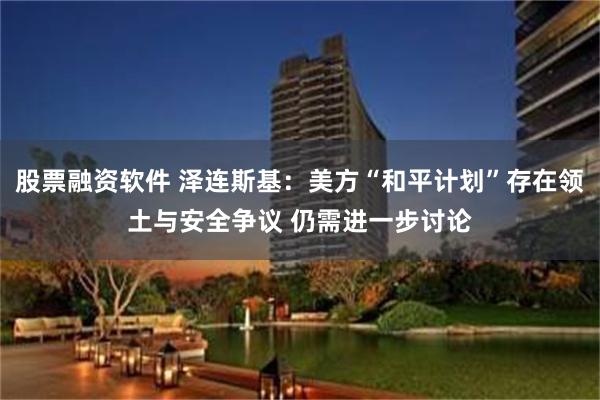 股票融资软件 泽连斯基:美方“和平计划”存在领土与安全争议 仍需进一步讨论