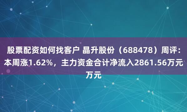 股票配资如何找客户 晶升股份（688478）周评：本周涨1.62%，主力资金合计净流入2861.56万元