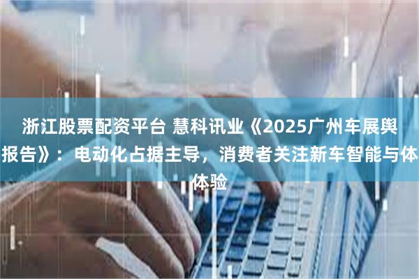 浙江股票配资平台 慧科讯业《2025广州车展舆情报告》：电动化占据主导，消费者关注新车智能与体验