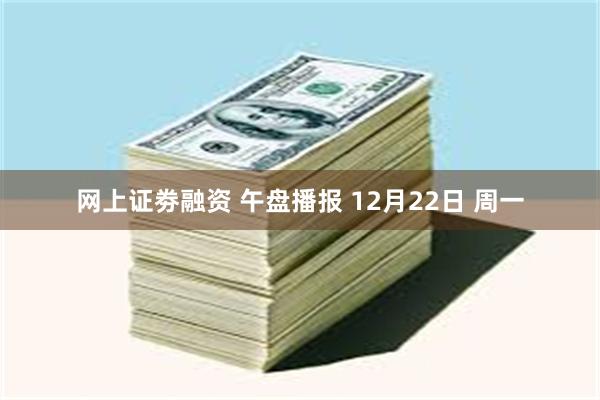 网上证劵融资 午盘播报 12月22日 周一