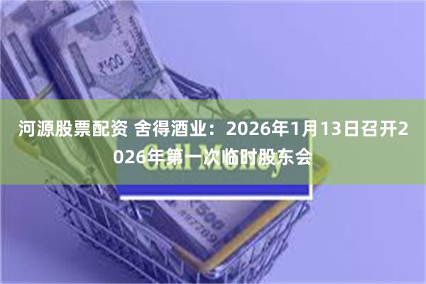河源股票配资 舍得酒业：2026年1月13日召开2026年第一次临时股东会