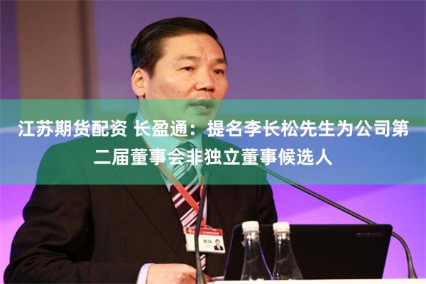 江苏期货配资 长盈通：提名李长松先生为公司第二届董事会非独立董事候选人