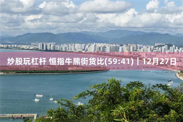 炒股玩杠杆 恒指牛熊街货比(59:41)︱12月27日