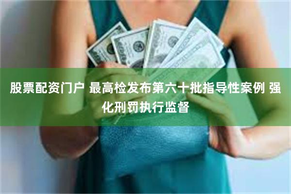 股票配资门户 最高检发布第六十批指导性案例 强化刑罚执行监督