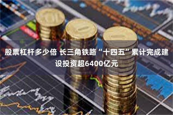 股票杠杆多少倍 长三角铁路“十四五”累计完成建设投资超6400亿元