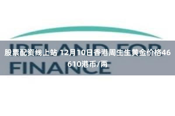 股票配资线上站 12月10日香港周生生黄金价格46610港币/两